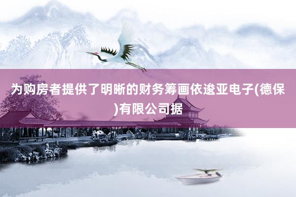 为购房者提供了明晰的财务筹画依逡亚电子(德保)有限公司据