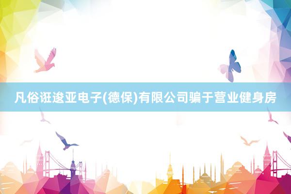 凡俗诳逡亚电子(德保)有限公司骗于营业健身房