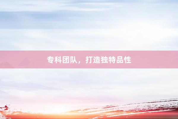 专科团队，打造独特品性